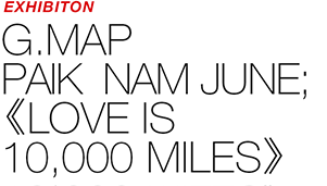 EXHIBITION - G.MAP 《PAIK NAM JUNE ; LOVE IS 10,000MILES》