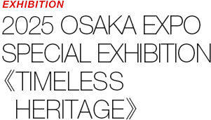 EXHIBITION - 2025 OSAKA EXPO SPECIAL EXHIBITION 