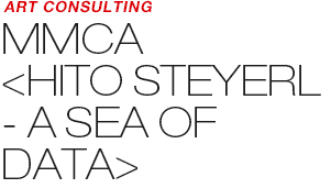 ART COUNSULTING - MMCA 《HITO STEYERL – A SEA OF DATA》